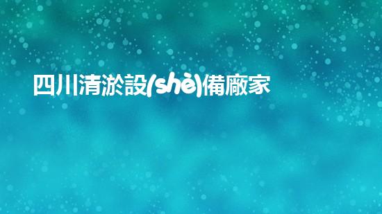 四川清淤設(shè)備廠家：解放水域之疑難雜癥，揭秘清淤裝備的神奇力量！